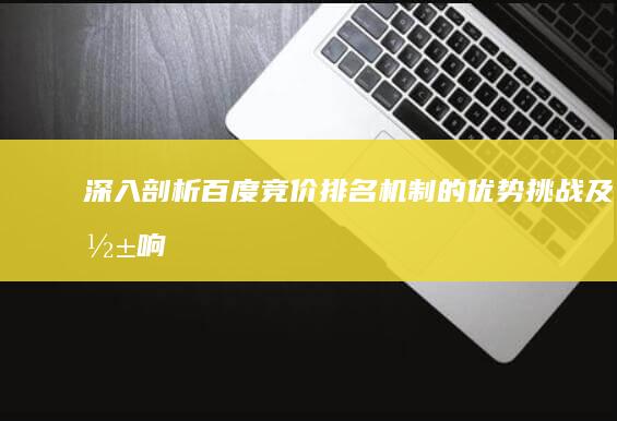 深入剖析：百度竞价排名机制的优势、挑战及影响