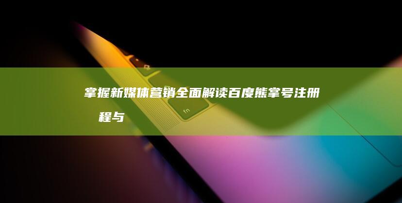 掌握新媒体营销：全面解读百度熊掌号注册流程与策略